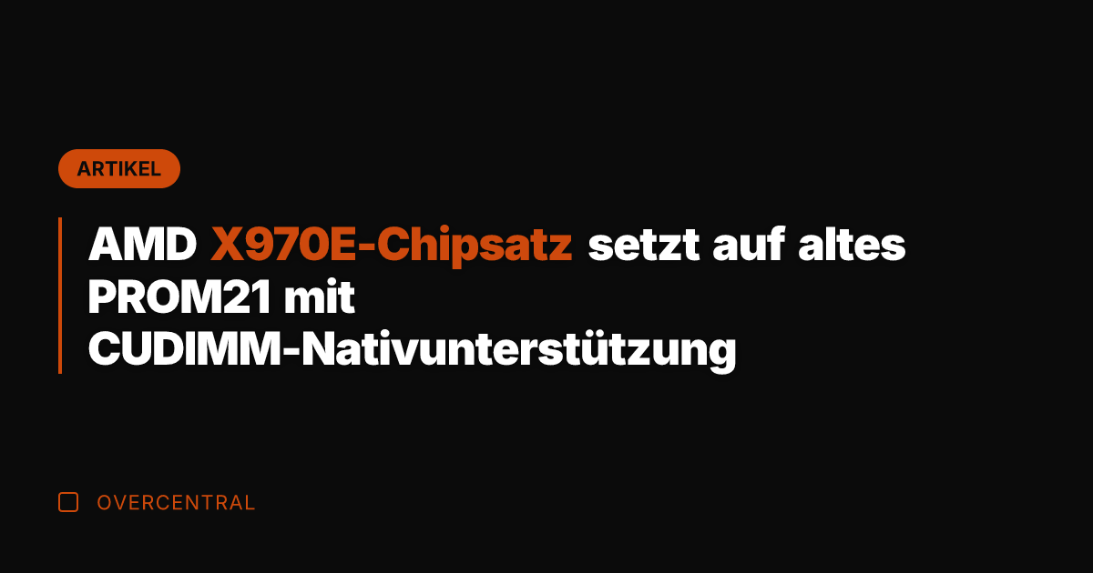 AMD X970E-Chipsatz setzt auf altes PROM21 mit CUDIMM-Nativunterstützung