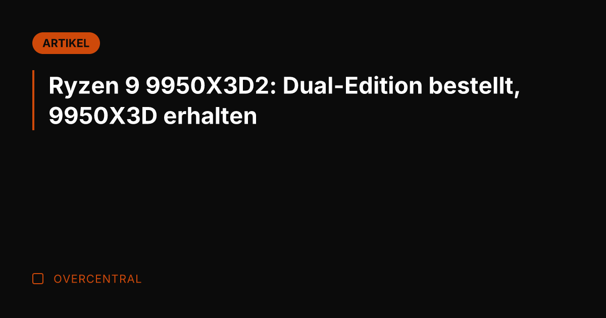 Ryzen 9 9950X3D2: Dual-Edition bestellt, 9950X3D erhalten