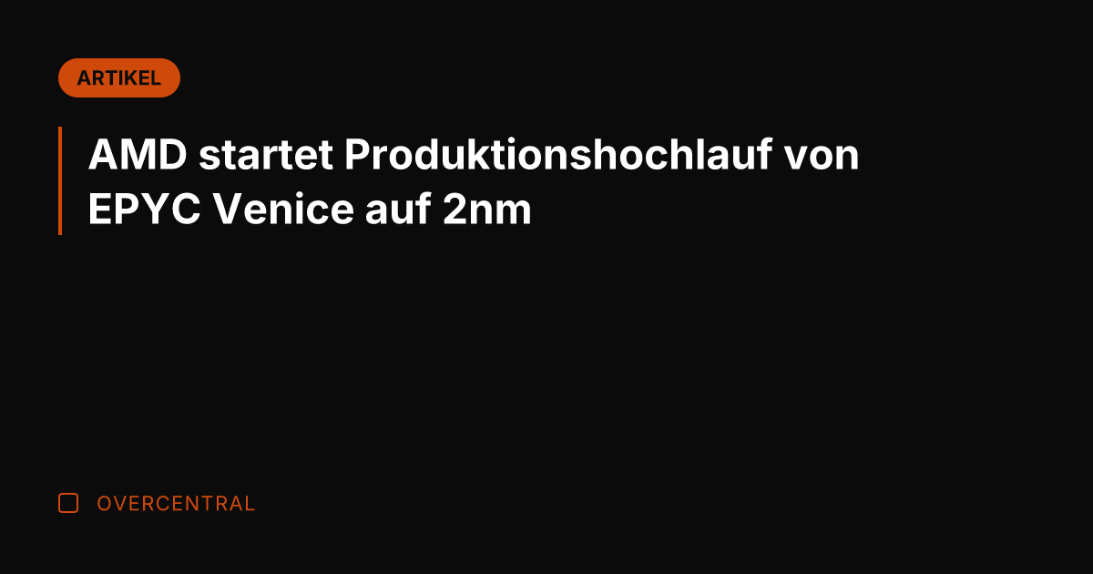 AMD startet Produktionshochlauf von EPYC Venice auf 2nm