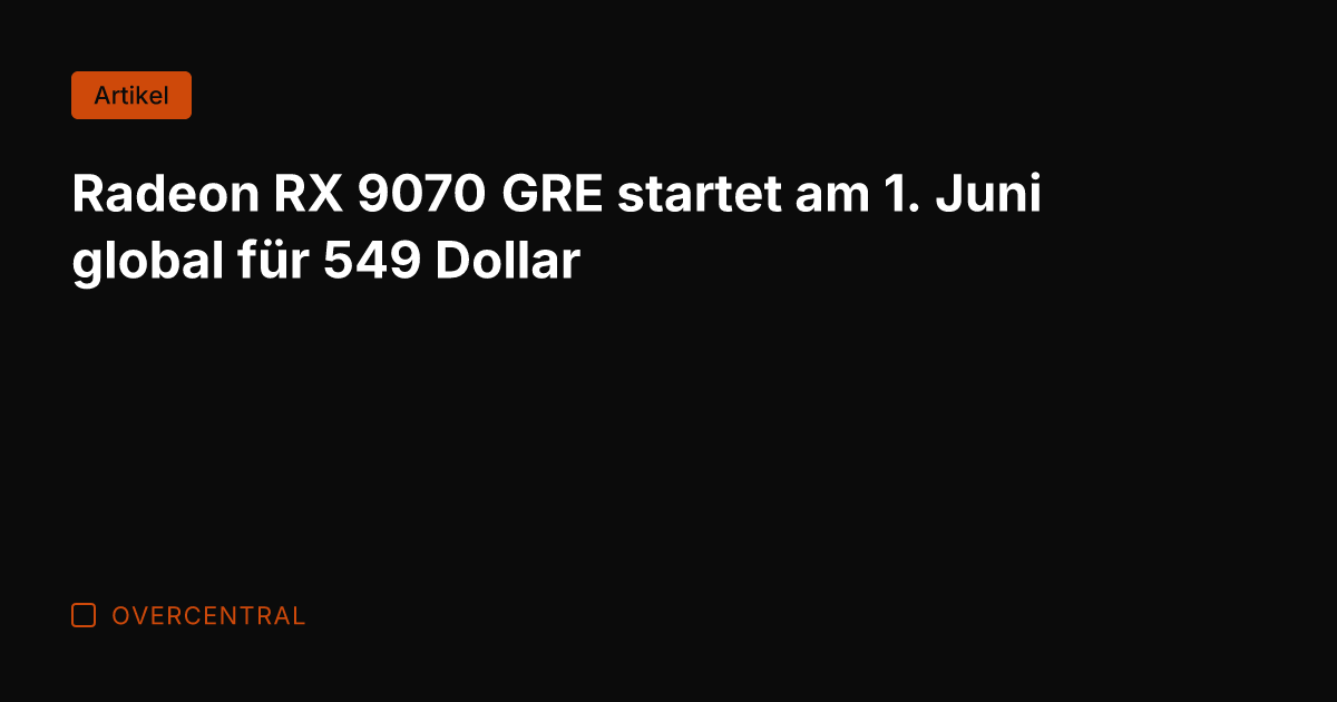 Radeon RX 9070 GRE startet am 1. Juni global für 549 Dollar