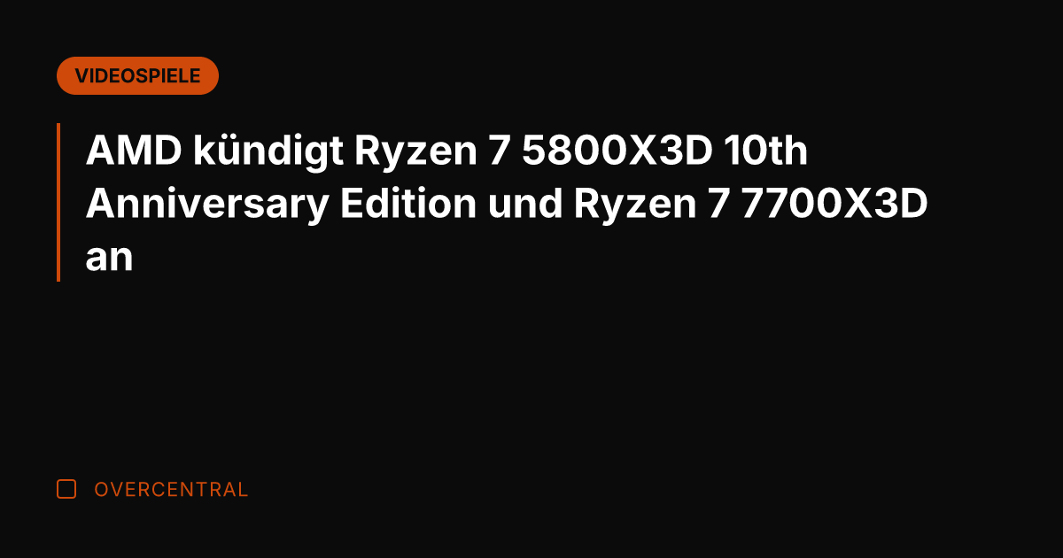 AMD kündigt Ryzen 7 5800X3D 10th Anniversary Edition und Ryzen 7 7700X3D