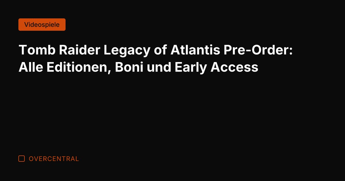 Tomb Raider Legacy of Atlantis Pre-Order: Alle Editionen, Boni und Early Access