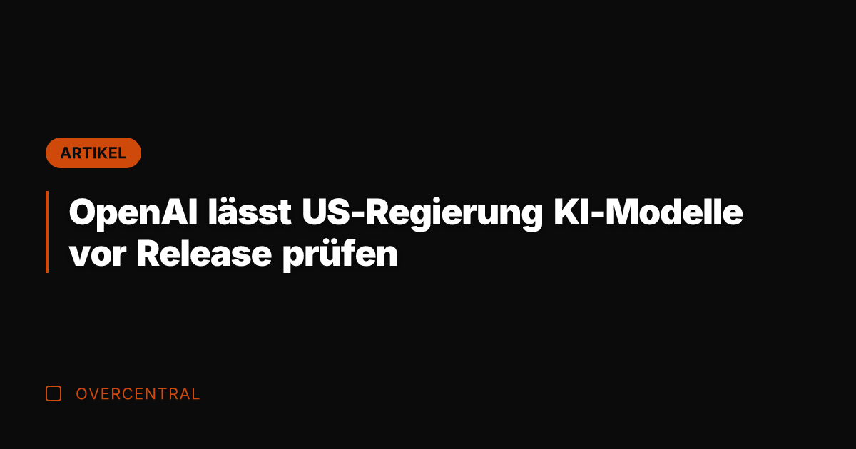 OpenAI lässt US-Regierung KI-Modelle vor Release prüfen