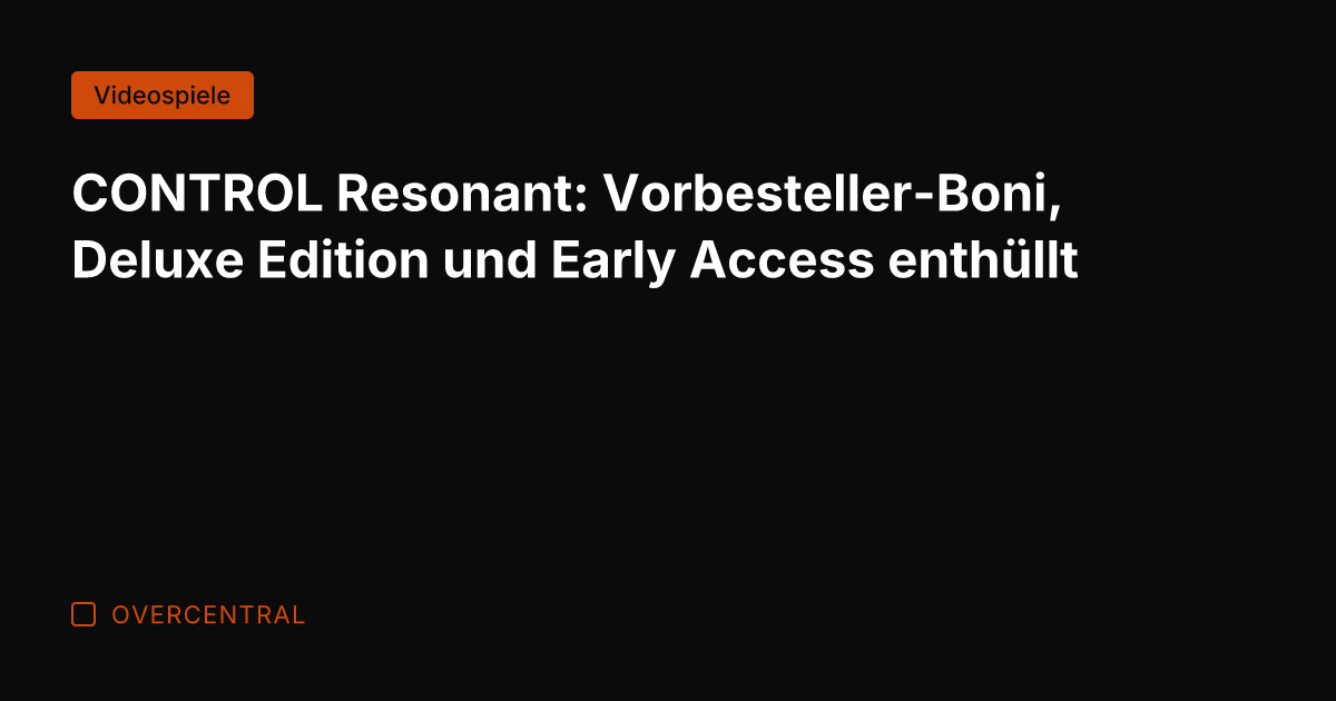 CONTROL Resonant: Vorbesteller-Boni, Deluxe Edition und Early Access enthüllt