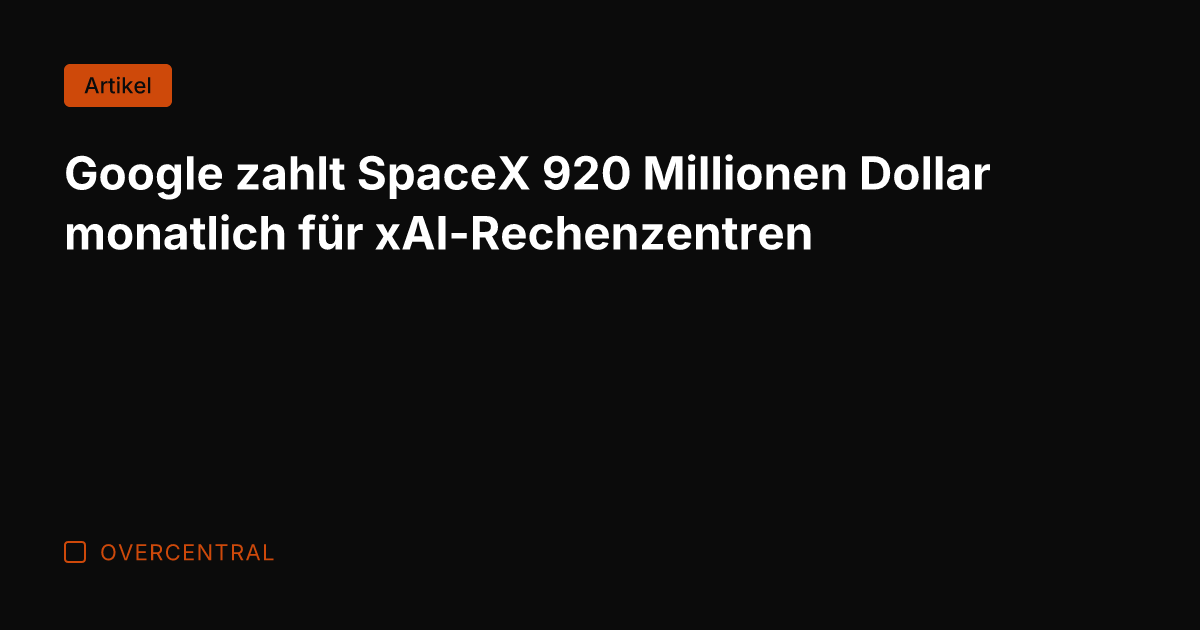 Google zahlt SpaceX 920 Millionen Dollar monatlich für xAI-Rechenzentren