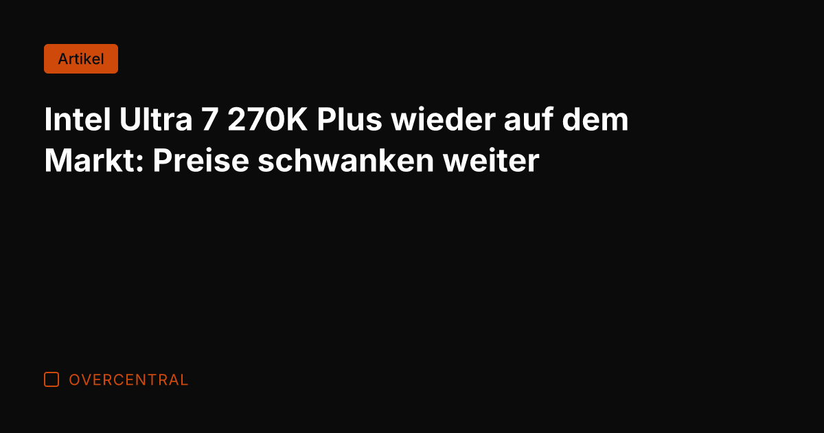 Intel Ultra 7 270K Plus wieder auf dem Markt: Preise schwanken weiter