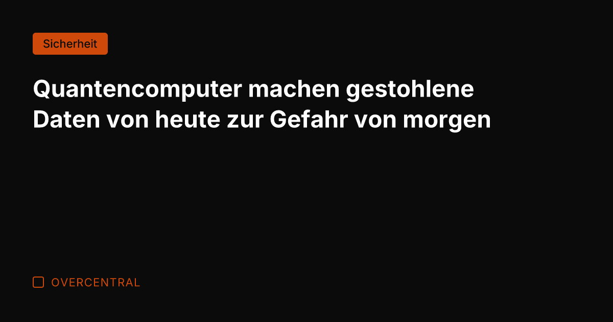 Quantencomputer machen gestohlene Daten von heute zur Gefahr von morgen