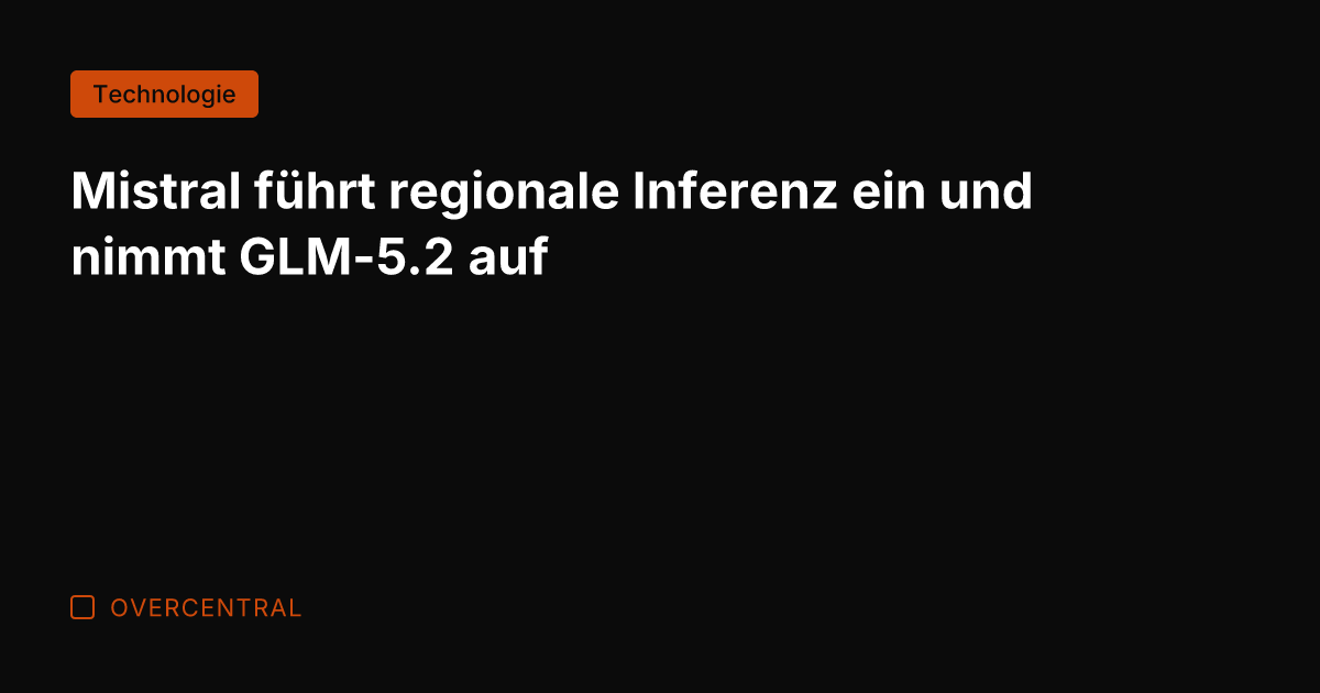 Mistral führt regionale Inferenz ein und nimmt GLM-5.2 auf