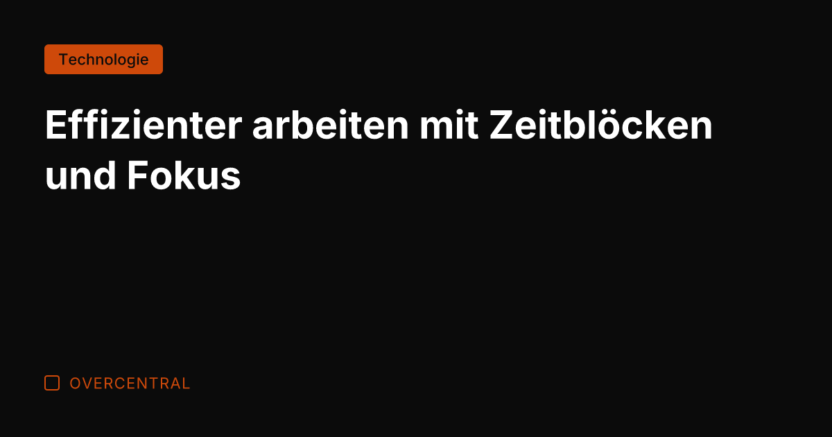 Effizienter arbeiten mit Zeitblöcken und Fokus