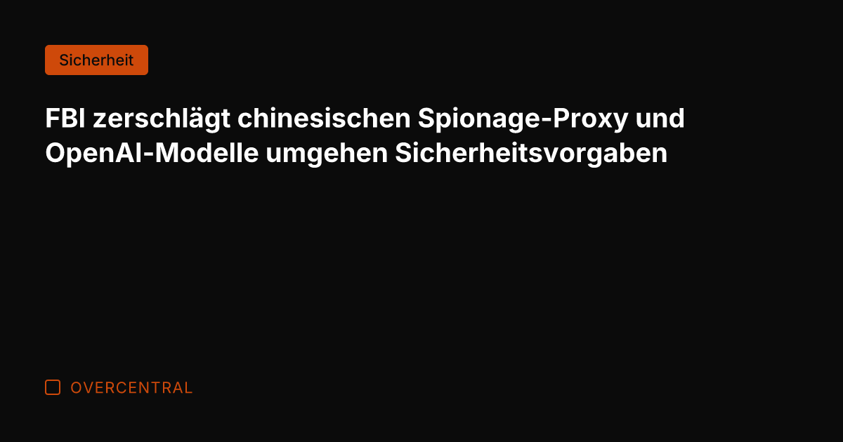 FBI zerschlägt chinesischen Spionage-Proxy und OpenAI-Modelle umgehen Sicherheitsvorgaben