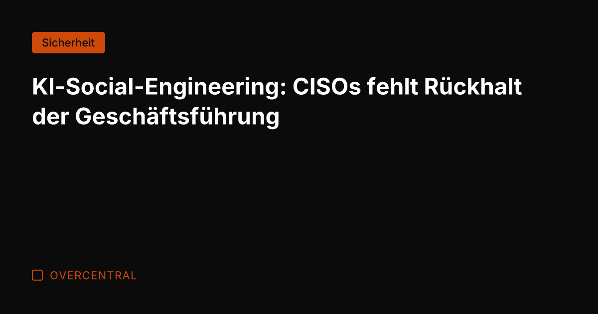 KI-Social-Engineering: CISOs fehlt Rückhalt der Geschäftsführung