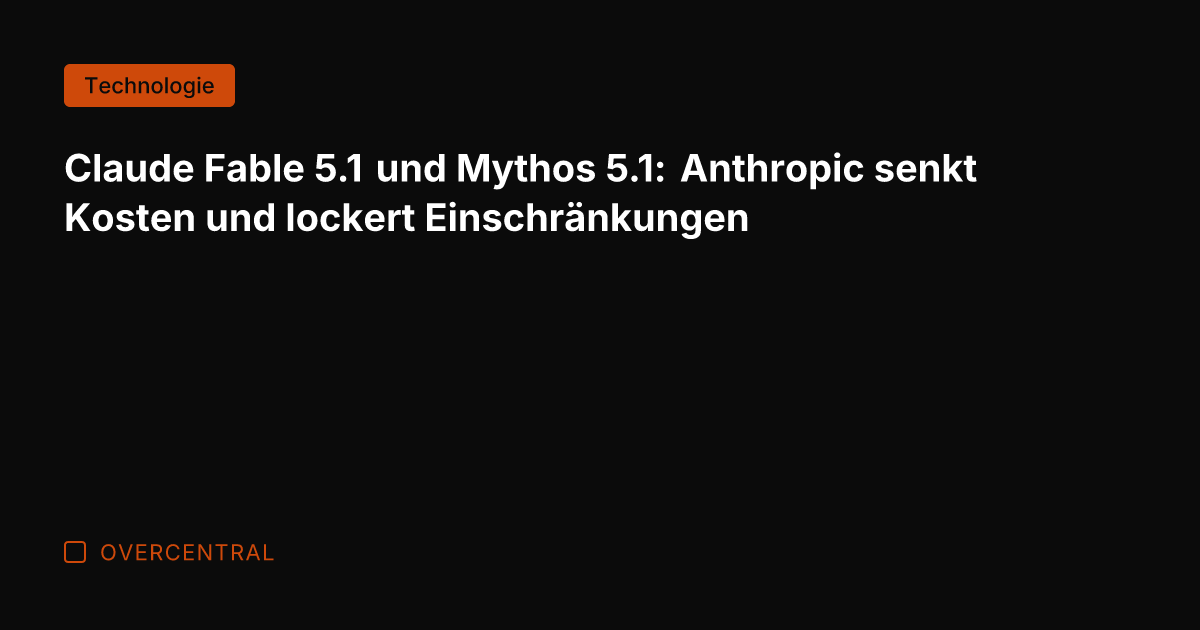 Claude Fable 5.1 und Mythos 5.1: Anthropic senkt Kosten und lockert Einschränkungen