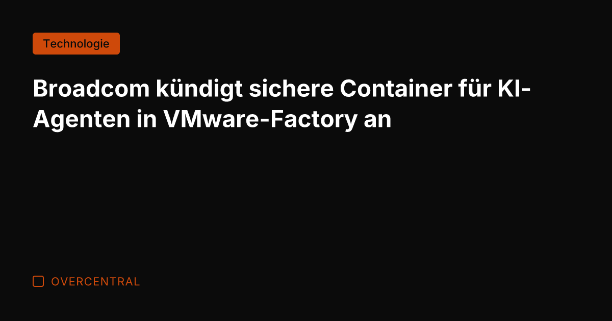 Broadcom kündigt sichere Container für KI-Agenten in VMware-Factory an