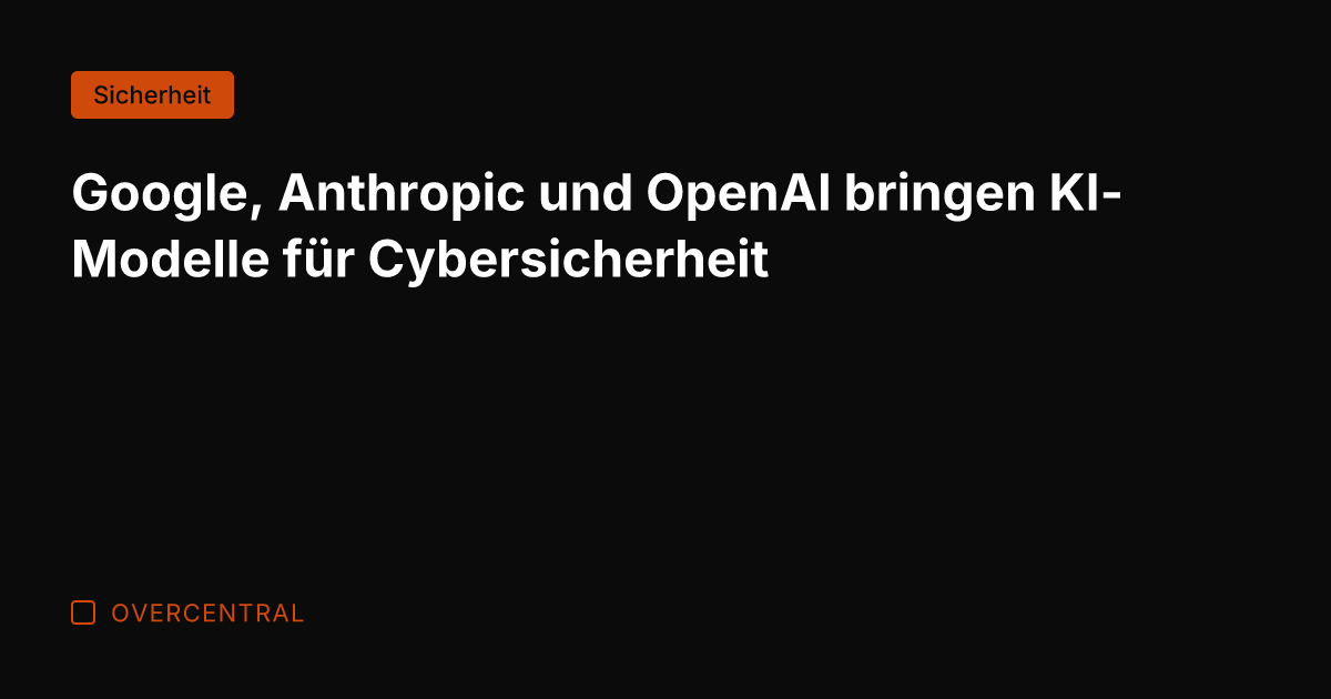 Google, Anthropic und OpenAI bringen KI-Modelle für Cybersicherheit