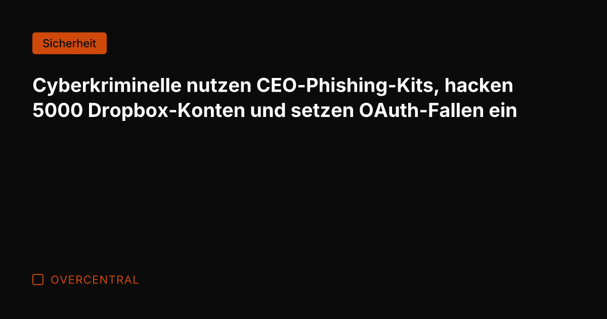 Cyberkriminelle nutzen CEO-Phishing-Kits, hacken 5000 Dropbox-Konten und setzen OAuth-Fallen ein