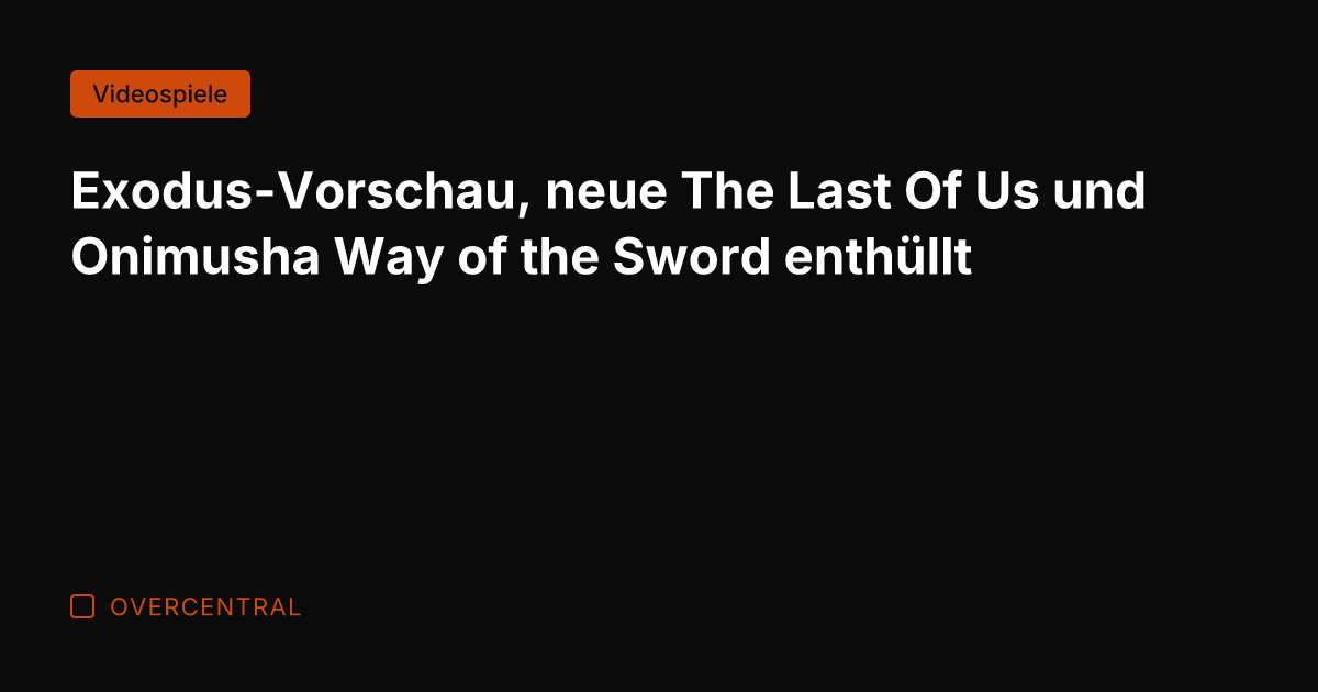 Exodus-Vorschau, neue The Last Of Us und Onimusha Way of the Sword