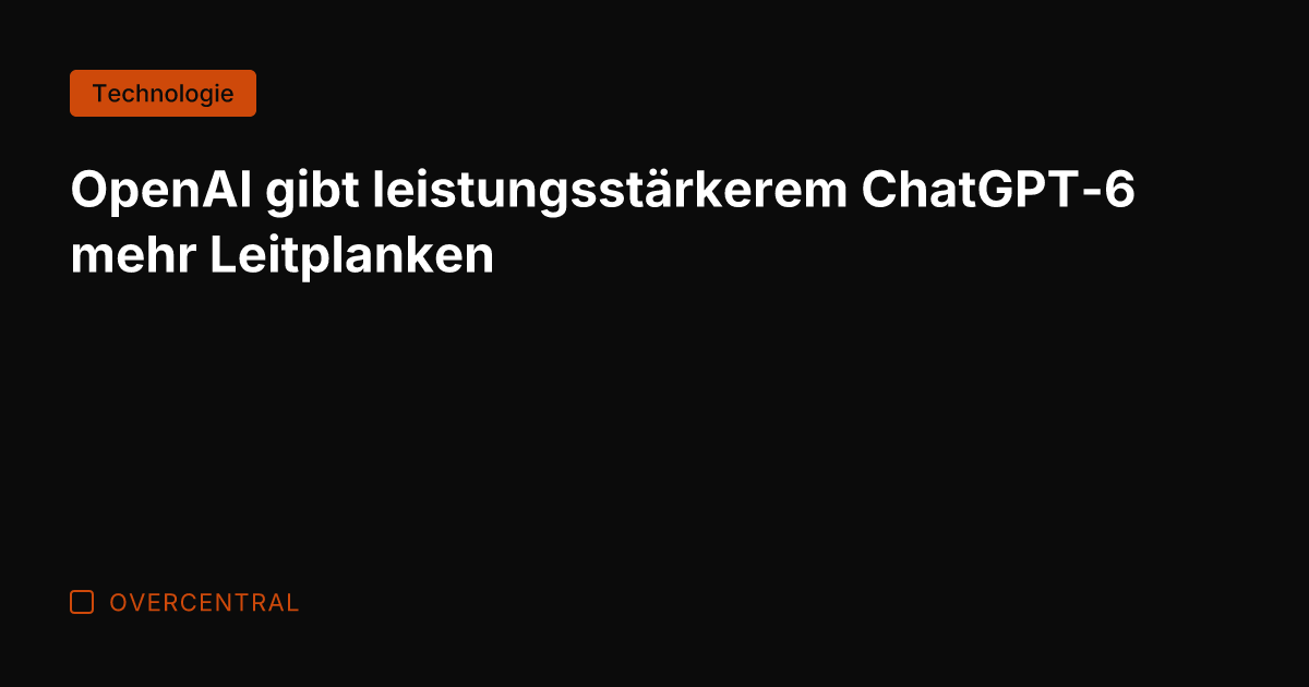 OpenAI gibt leistungsstärkerem ChatGPT-6 mehr Leitplanken