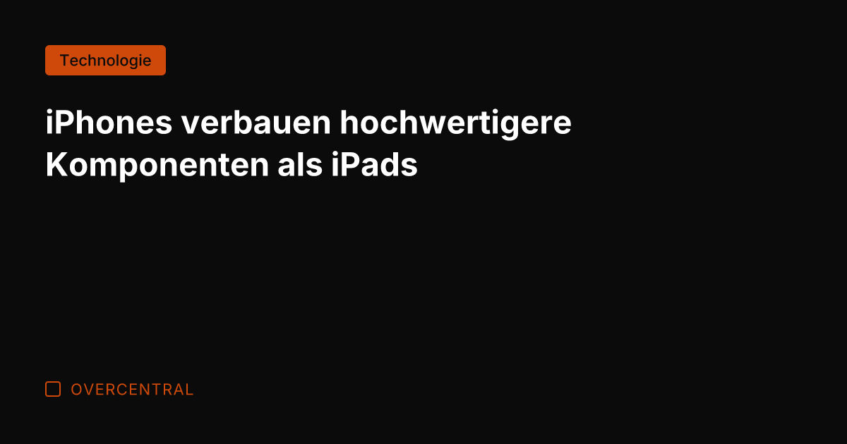 iPhones verbauen hochwertigere Komponenten als iPads