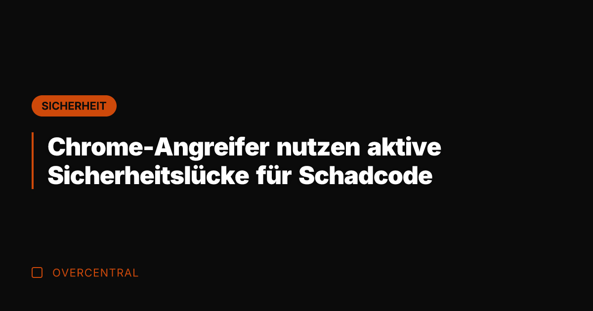 Chrome-Angreifer nutzen aktive Sicherheitslücke für Schadcode