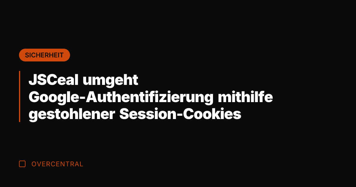 JSCeal umgeht Google-Authentifizierung mithilfe gestohlener Session-Cookies