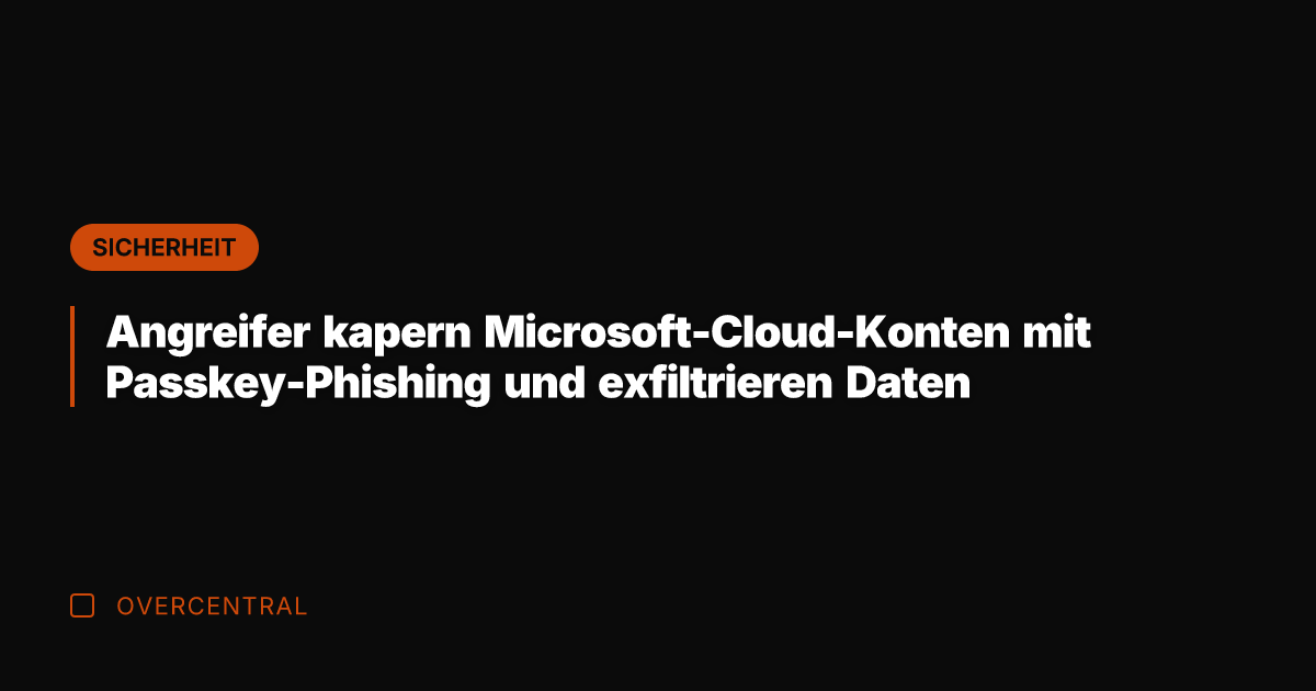Angreifer kapern Microsoft-Cloud-Konten mit Passkey-Phishing und exfiltrieren Daten