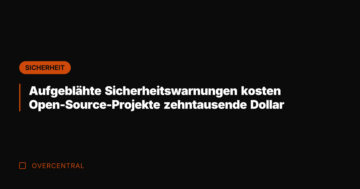 Aufgeblähte Sicherheitswarnungen kosten Open-Source-Projekte zehntausende Dollar