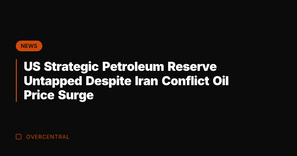 US Strategic Petroleum Reserve Untapped Despite Iran Conflict Oil Price Surge