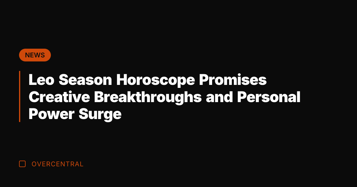 Leo Season Horoscope Promises Creative Breakthroughs and Personal Power Surge