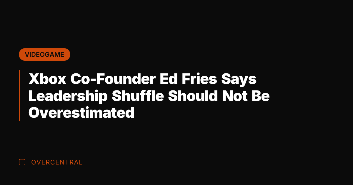 Xbox Co-Founder Ed Fries Says Leadership Shuffle Should Not Be Overestimated