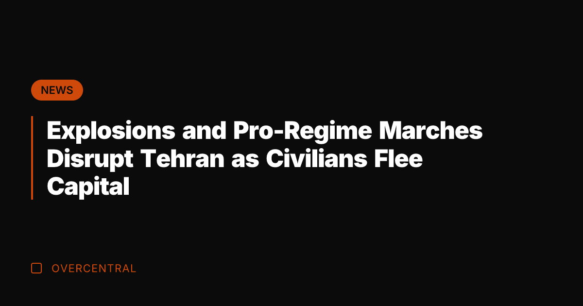 Explosions and Pro-Regime Marches Disrupt Tehran as Civilians Flee Capital