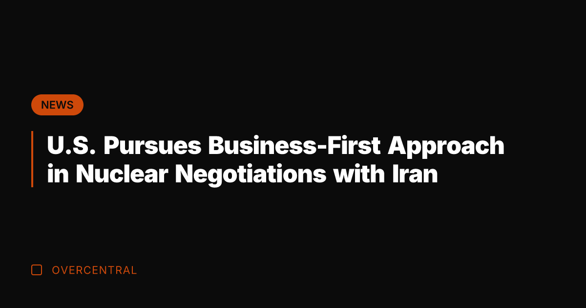 U.S. Pursues Business-First Approach in Nuclear Negotiations with Iran