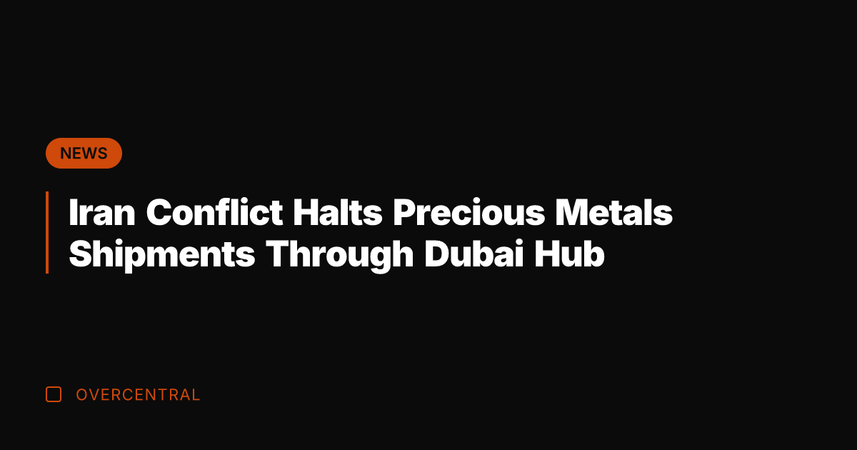 Iran Conflict Halts Precious Metals Shipments Through Dubai Hub