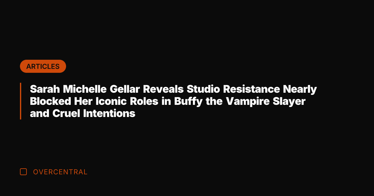 Sarah Michelle Gellar Reveals Studio Resistance Nearly Blocked Her Iconic Roles in
