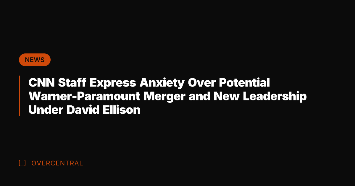 CNN Staff Express Anxiety Over Potential Warner-Paramount Merger and New Leadership Under