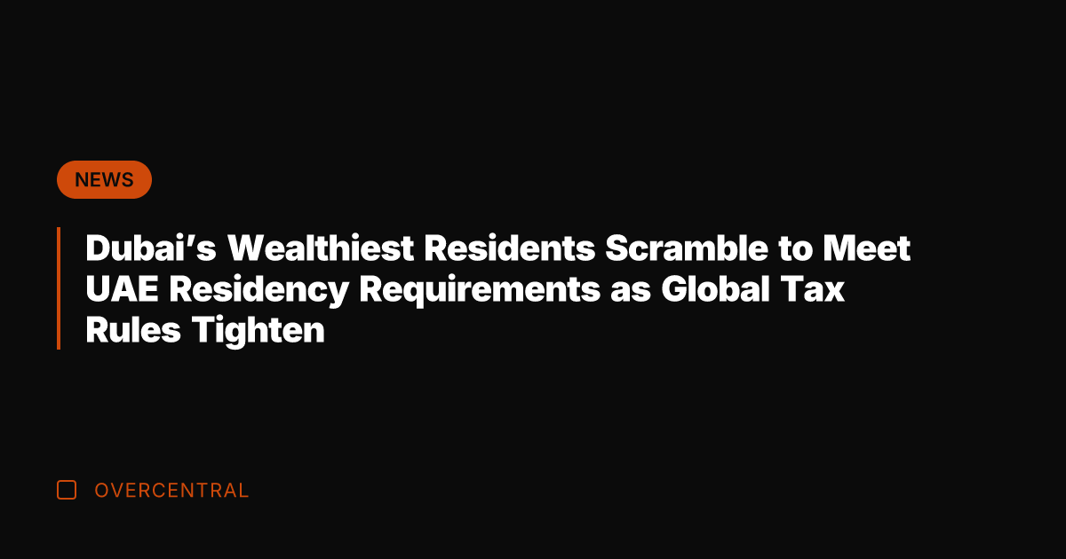 Dubai's Wealthiest Residents Scramble to Meet UAE Residency Requirements as Global Tax