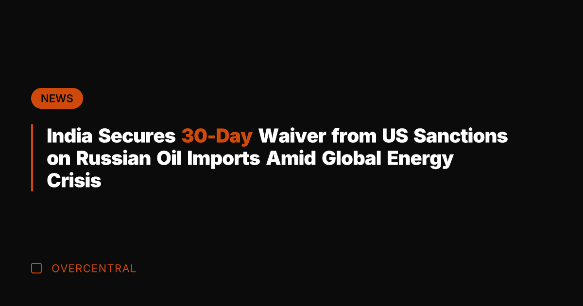 India Secures 30-Day Waiver from US Sanctions on Russian Oil Imports Amid
