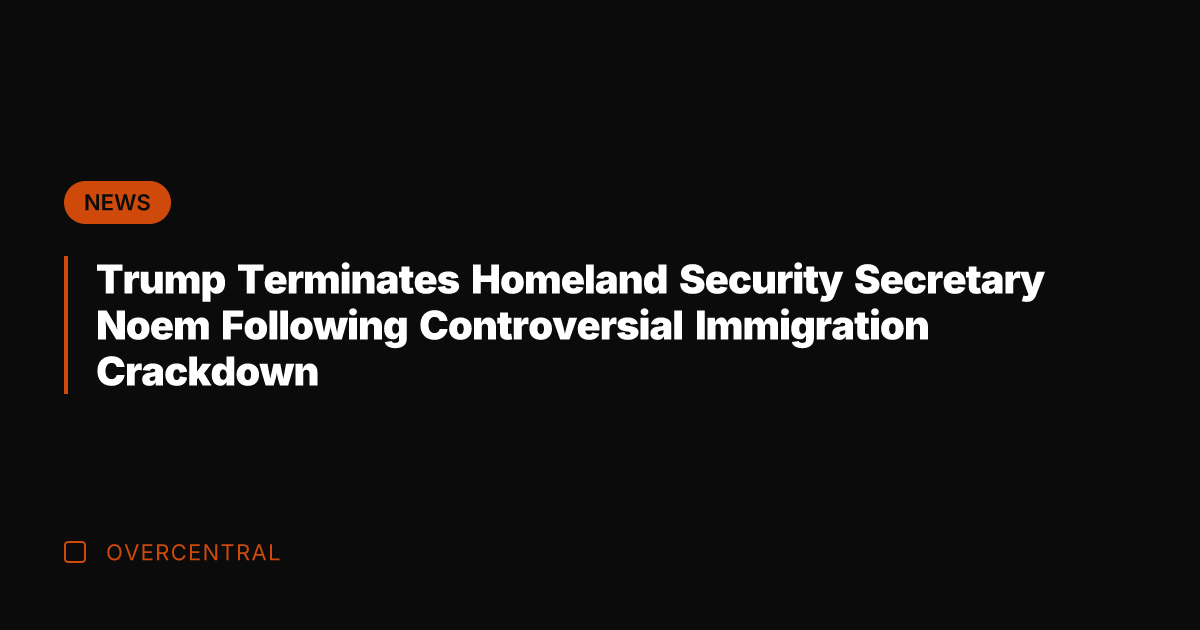 Trump Terminates Homeland Security Secretary Noem Following Controversial Immigration Crackdown