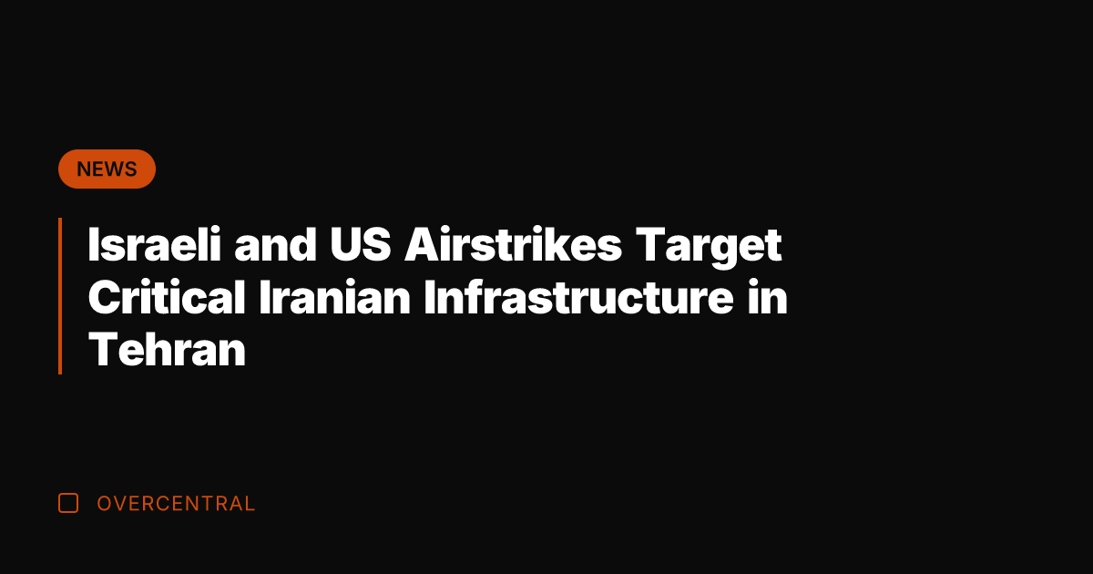 Israeli and US Airstrikes Target Critical Iranian Infrastructure in Tehran