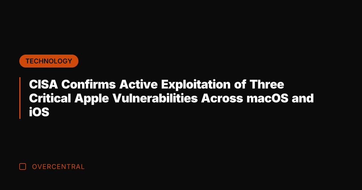 CISA Confirms Active Exploitation of Three Critical Apple Vulnerabilities Across macOS and