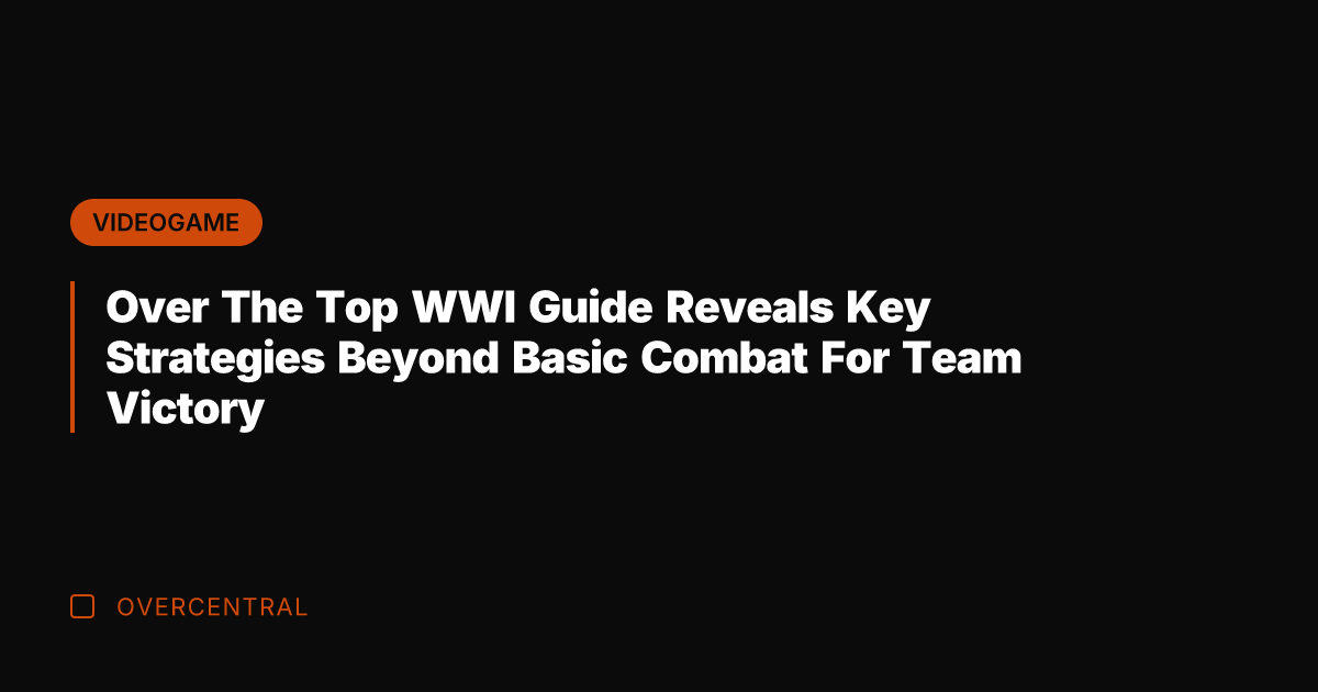 Over The Top WWI Guide Reveals Key Strategies Beyond Basic Combat For