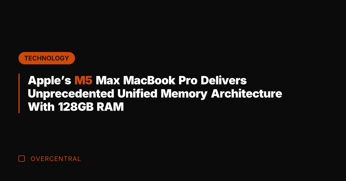 Apple's M5 Max MacBook Pro Delivers Unprecedented Unified Memory Architecture With 128GB