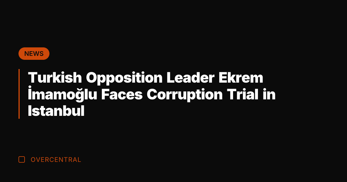 Turkish Opposition Leader Ekrem İmamoğlu Faces Corruption Trial in Istanbul