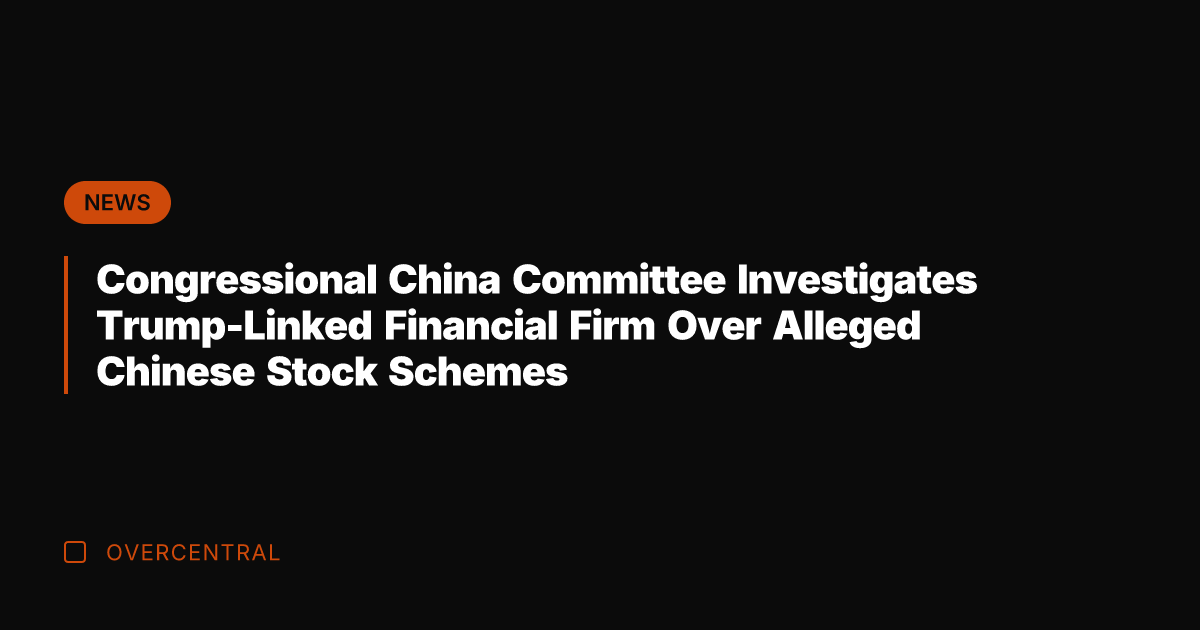 Congressional China Committee Investigates Trump-Linked Financial Firm Over Alleged Chinese Stock Schemes