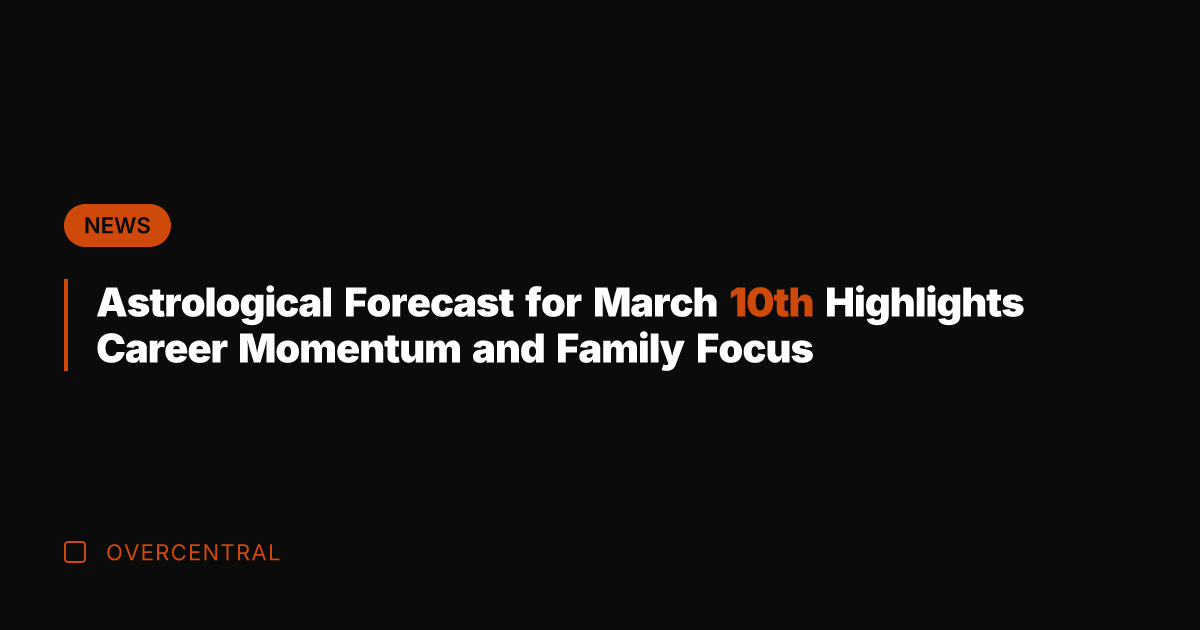 Astrological Forecast for March 10th Highlights Career Momentum and Family Focus