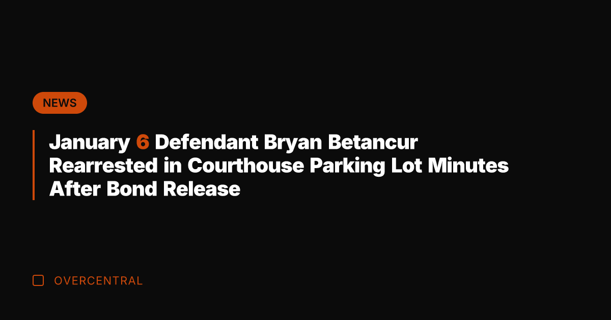 January 6 Defendant Bryan Betancur Rearrested in Courthouse Parking Lot Minutes After