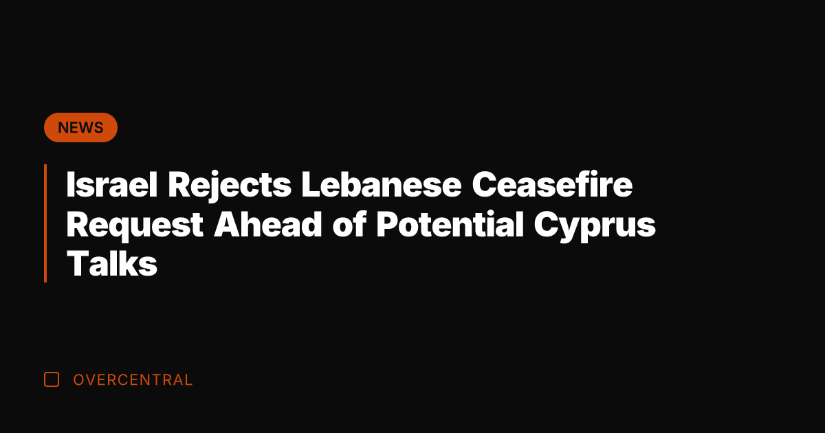 Israel Rejects Lebanese Ceasefire Request Ahead of Potential Cyprus Talks