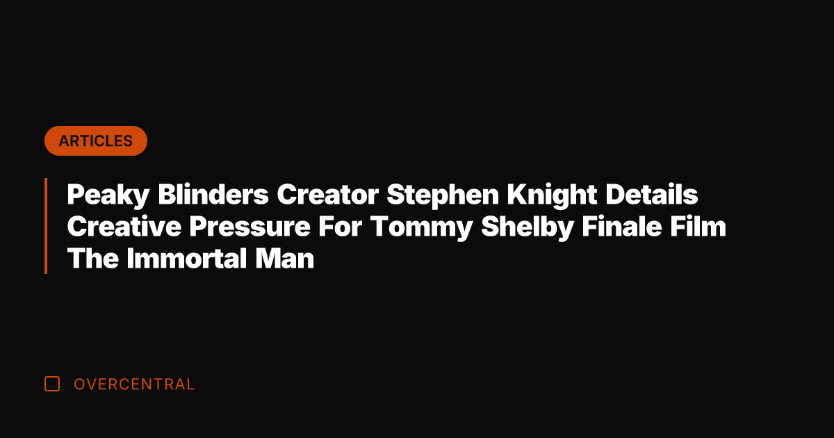 Peaky Blinders Creator Stephen Knight Details Creative Pressure For Tommy Shelby Finale