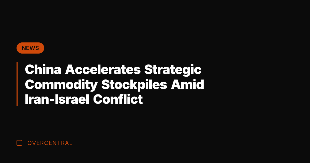 China Accelerates Strategic Commodity Stockpiles Amid Iran-Israel Conflict