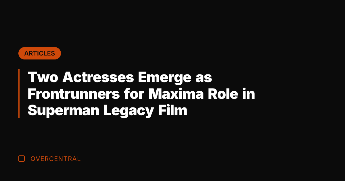 Two Actresses Emerge as Frontrunners for Maxima Role in Superman Legacy Film