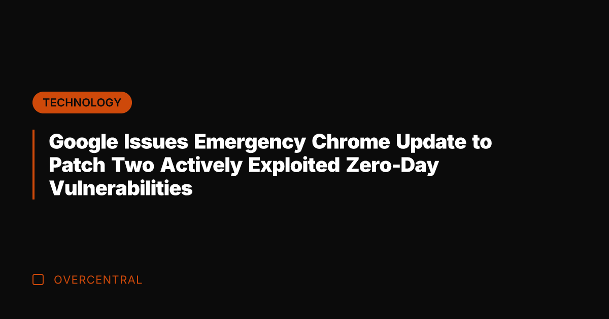 Google Issues Emergency Chrome Update to Patch Two Actively Exploited Zero-Day Vulnerabilities